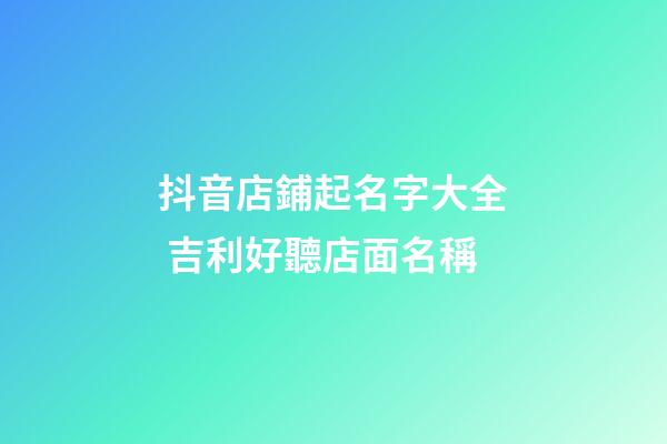 抖音店鋪起名字大全 吉利好聽店面名稱-第1張-店鋪起名-玄機(jī)派